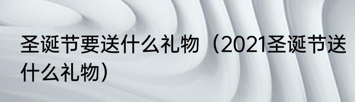 圣诞节要送什么礼物（2021圣诞节送什么礼物）