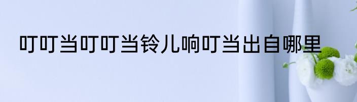 叮叮当叮叮当铃儿响叮当出自哪里