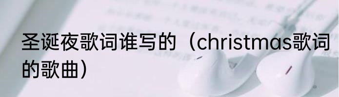 圣诞夜歌词谁写的（christmas歌词的歌曲）