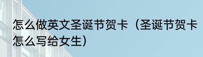 怎么做英文圣诞节贺卡（圣诞节贺卡怎么写给女生）
