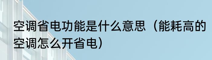 空调省电功能是什么意思（能耗高的空调怎么开省电）