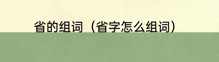 省的组词（省字怎么组词）
