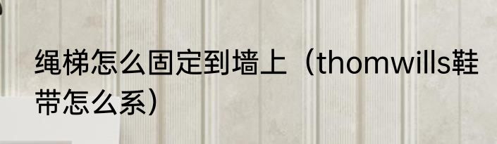 绳梯怎么固定到墙上（thomwills鞋带怎么系）