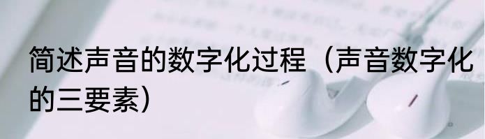 简述声音的数字化过程（声音数字化的三要素）