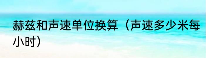 赫兹和声速单位换算（声速多少米每小时）
