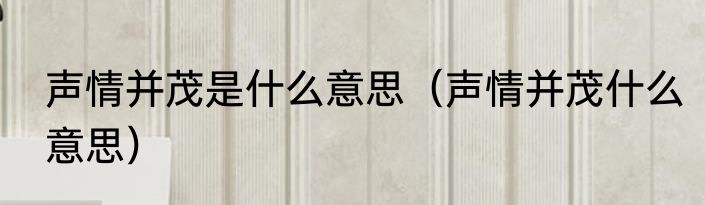 声情并茂是什么意思（声情并茂什么意思）