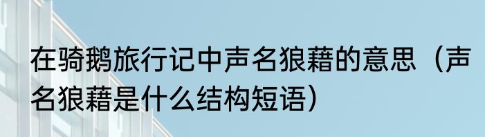 在骑鹅旅行记中声名狼藉的意思（声名狼藉是什么结构短语）
