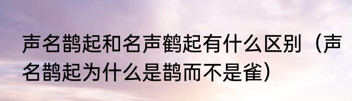 声名鹊起和名声鹤起有什么区别（声名鹊起为什么是鹊而不是雀）