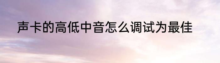 声卡的高低中音怎么调试为最佳