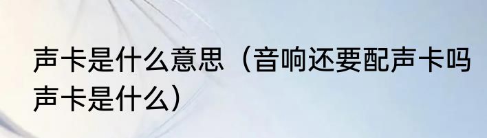 声卡是什么意思（音响还要配声卡吗声卡是什么）