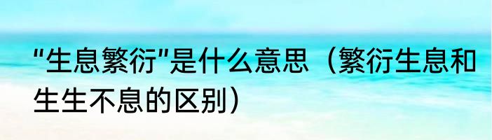 “生息繁衍”是什么意思（繁衍生息和生生不息的区别）