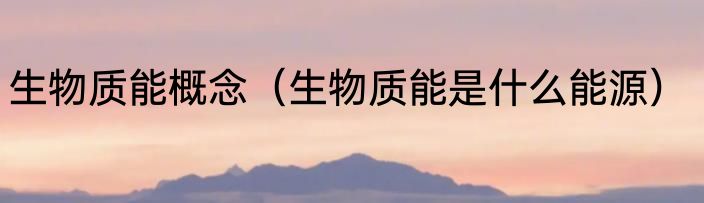 生物质能概念（生物质能是什么能源）