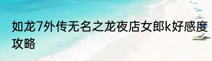 如龙7外传无名之龙夜店女郎k好感度攻略