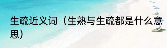 生疏近义词（生熟与生疏都是什么意思）