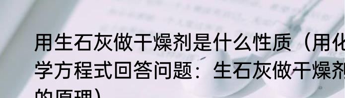 用生石灰做干燥剂是什么性质（用化学方程式回答问题：生石灰做干燥剂的原理）