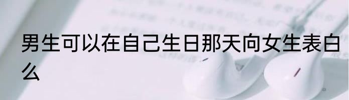 男生可以在自己生日那天向女生表白么