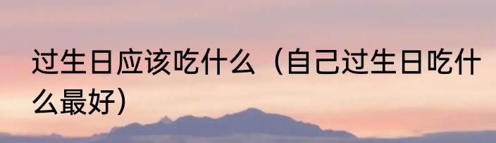 过生日应该吃什么（自己过生日吃什么最好）