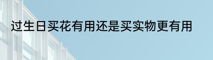 过生日买花有用还是买实物更有用