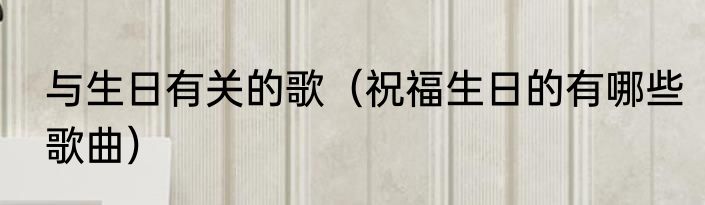 与生日有关的歌（祝福生日的有哪些歌曲）