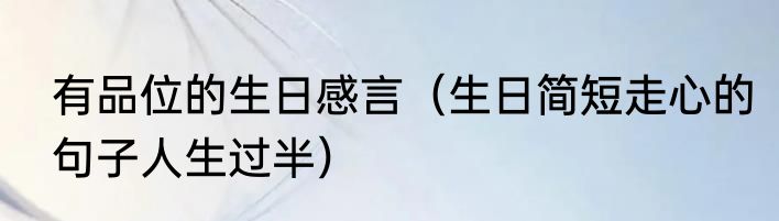 有品位的生日感言（生日简短走心的句子人生过半）