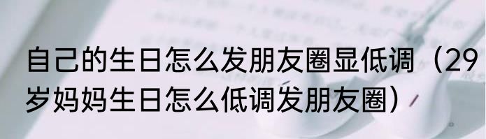 自己的生日怎么发朋友圈显低调（29岁妈妈生日怎么低调发朋友圈）