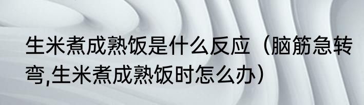生米煮成熟饭是什么反应（脑筋急转弯,生米煮成熟饭时怎么办）