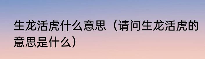 生龙活虎什么意思（请问生龙活虎的意思是什么）