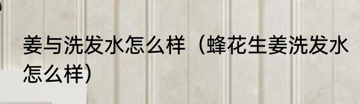 姜与洗发水怎么样（蜂花生姜洗发水怎么样）