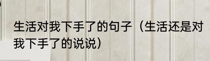 生活对我下手了的句子（生活还是对我下手了的说说）