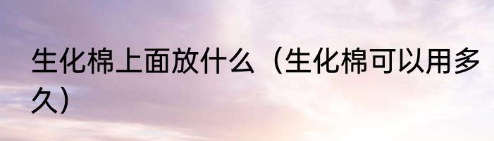 生化棉上面放什么（生化棉可以用多久）