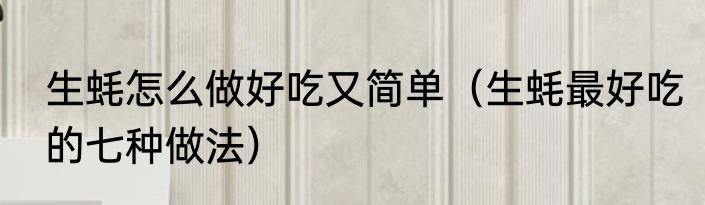 生蚝怎么做好吃又简单（生蚝最好吃的七种做法）