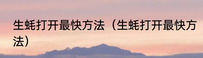 生蚝打开最快方法（生蚝打开最快方法）