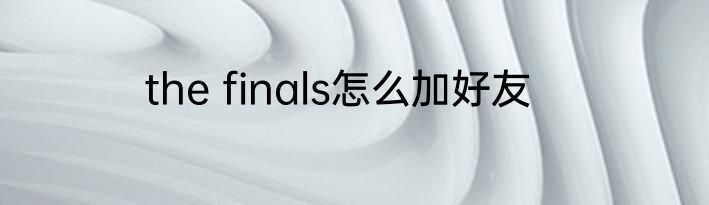 the finals怎么加好友