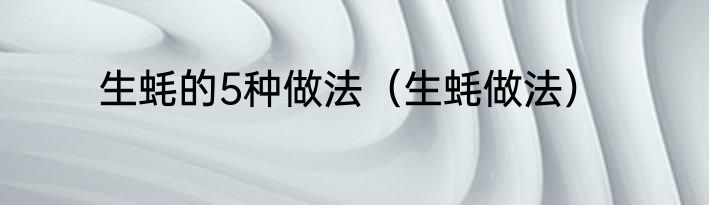 生蚝的5种做法（生蚝做法）