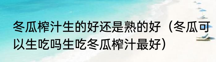 冬瓜榨汁生的好还是熟的好（冬瓜可以生吃吗生吃冬瓜榨汁最好）