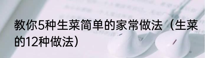 教你5种生菜简单的家常做法（生菜的12种做法）