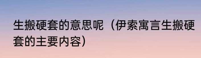 生搬硬套的意思呢（伊索寓言生搬硬套的主要内容）