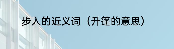 步入的近义词（升篷的意思）
