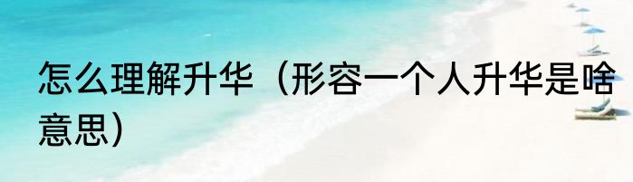 怎么理解升华（形容一个人升华是啥意思）