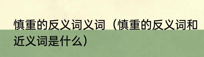 慎重的反义词义词（慎重的反义词和近义词是什么）