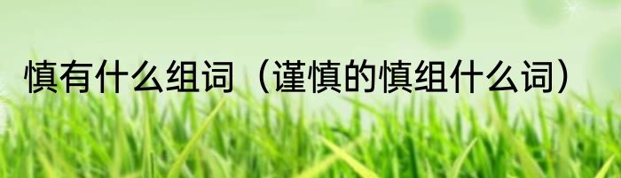 慎有什么组词（谨慎的慎组什么词）