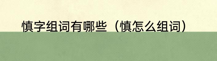 慎字组词有哪些（慎怎么组词）