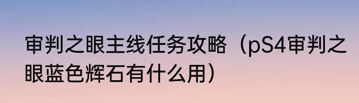 审判之眼主线任务攻略（pS4审判之眼蓝色辉石有什么用）