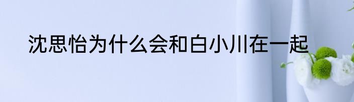 沈思怡为什么会和白小川在一起