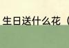生日送什么花（朋友生日送多少枝花）