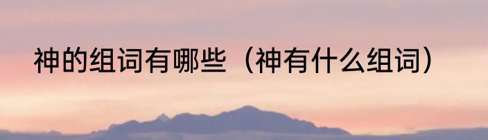 神的组词有哪些（神有什么组词）