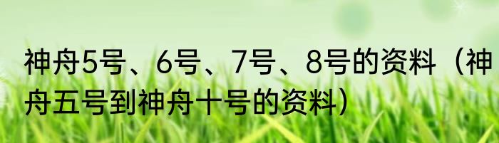 神舟5号、6号、7号、8号的资料（神舟五号到神舟十号的资料）