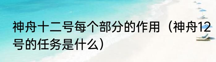 神舟十二号每个部分的作用（神舟12号的任务是什么）