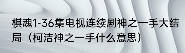 棋魂1-36集电视连续剧神之一手大结局（柯洁神之一手什么意思）