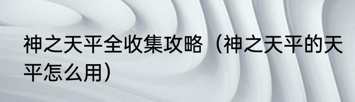 神之天平全收集攻略（神之天平的天平怎么用）